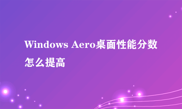 Windows Aero桌面性能分数怎么提高