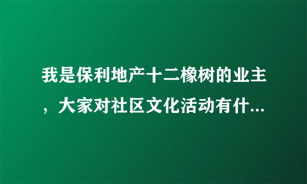 我是保利地产十二橡树的业主，大家对社区文化活动有什么看法？