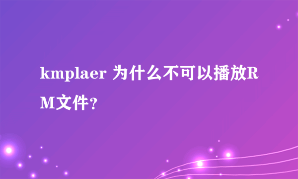 kmplaer 为什么不可以播放RM文件？