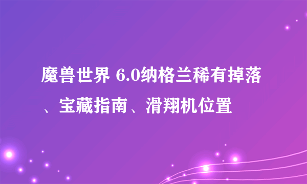 魔兽世界 6.0纳格兰稀有掉落、宝藏指南、滑翔机位置