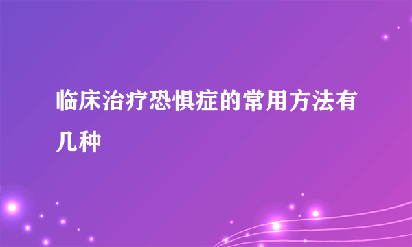 临床治疗恐惧症的常用方法有几种