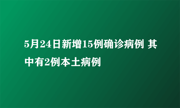 5月24日新增15例确诊病例 其中有2例本土病例