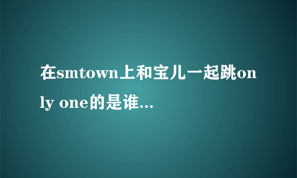 在smtown上和宝儿一起跳only one的是谁?是鹿晗吗？