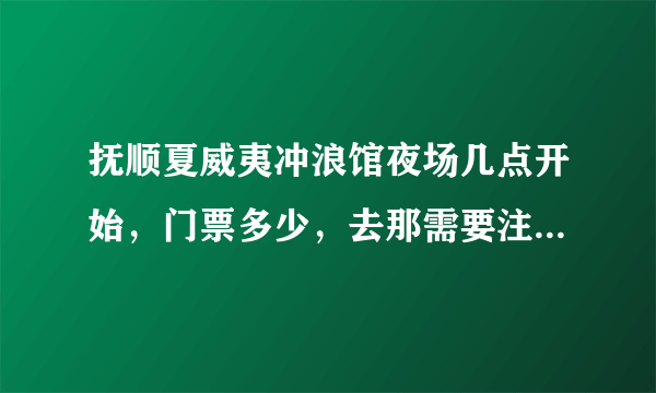 抚顺夏威夷冲浪馆夜场几点开始，门票多少，去那需要注意什么，谢谢了