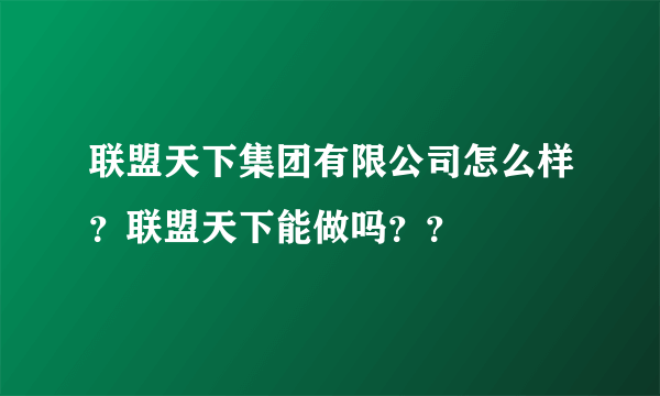 联盟天下集团有限公司怎么样？联盟天下能做吗？？