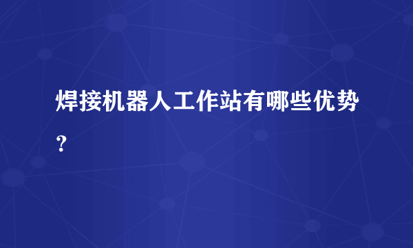 焊接机器人工作站有哪些优势？