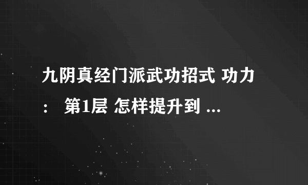 九阴真经门派武功招式 功力： 第1层 怎样提升到 第2层 我现在所有的武功 都是第一层呀