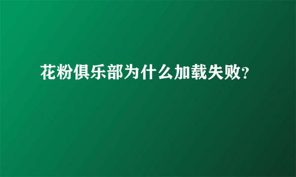 花粉俱乐部为什么加载失败？