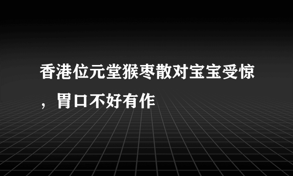 香港位元堂猴枣散对宝宝受惊，胃口不好有作