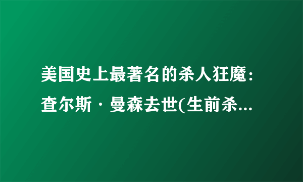 美国史上最著名的杀人狂魔：查尔斯·曼森去世(生前杀过35人)