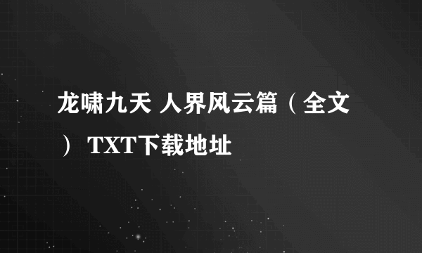 龙啸九天 人界风云篇（全文） TXT下载地址