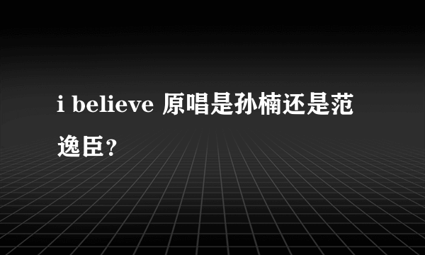 i believe 原唱是孙楠还是范逸臣？