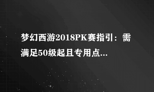 梦幻西游2018PK赛指引：需满足50级起且专用点≥500