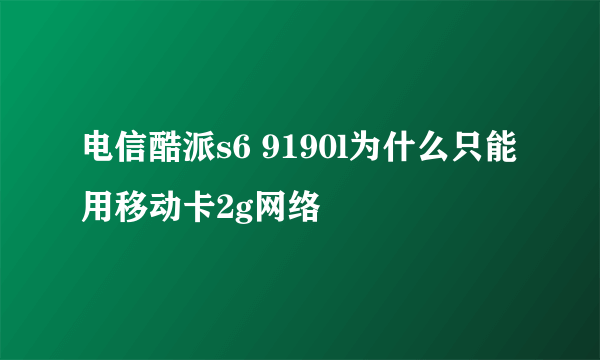 电信酷派s6 9190l为什么只能用移动卡2g网络