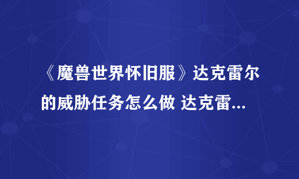 《魔兽世界怀旧服》达克雷尔的威胁任务怎么做 达克雷尔的威胁任务介绍