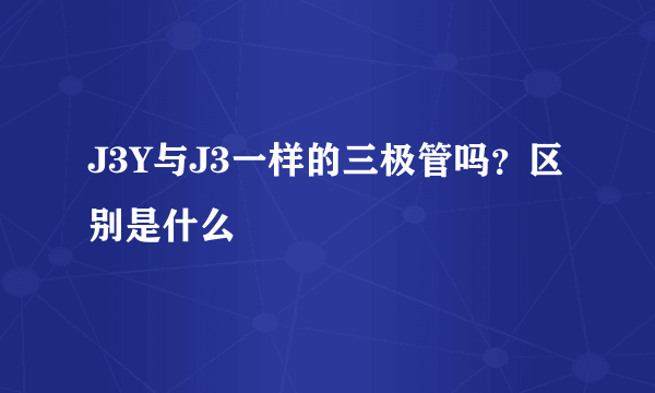 J3Y与J3一样的三极管吗？区别是什么