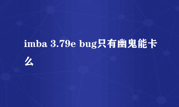 imba 3.79e bug只有幽鬼能卡么