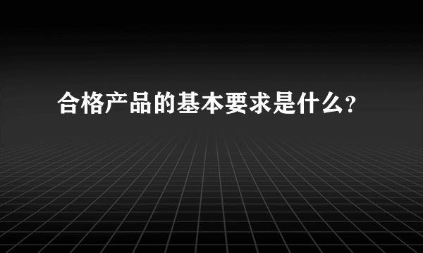 合格产品的基本要求是什么？