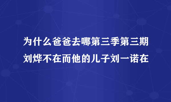 为什么爸爸去哪第三季第三期刘烨不在而他的儿子刘一诺在