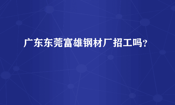 广东东莞富雄钢材厂招工吗？