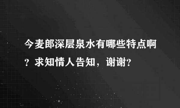 今麦郎深层泉水有哪些特点啊？求知情人告知，谢谢？