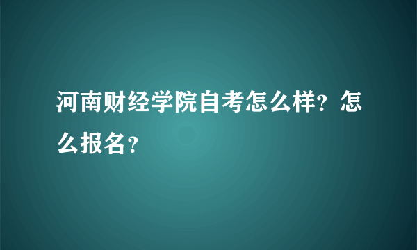 河南财经学院自考怎么样？怎么报名？