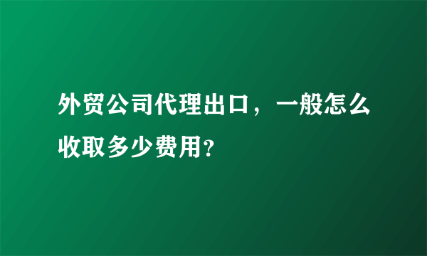 外贸公司代理出口，一般怎么收取多少费用？