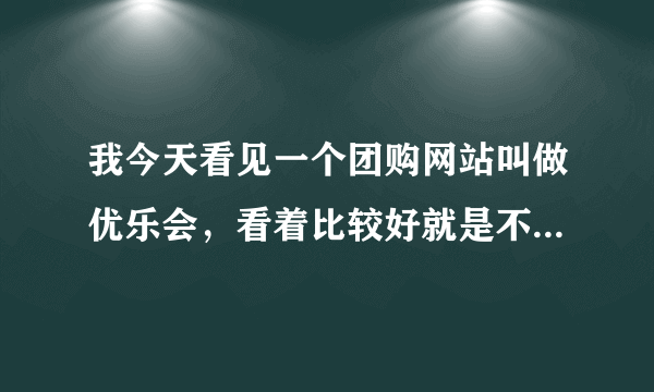 我今天看见一个团购网站叫做优乐会，看着比较好就是不知道还不好，谁能告诉我一声呀 ！