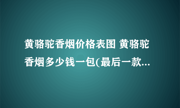 黄骆驼香烟价格表图 黄骆驼香烟多少钱一包(最后一款超经典又好抽)