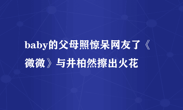 baby的父母照惊呆网友了《微微》与井柏然擦出火花