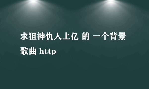 求狙神仇人上亿 的 一个背景歌曲 http