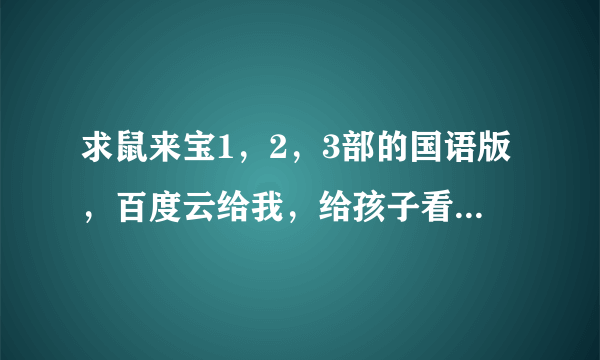 求鼠来宝1，2，3部的国语版，百度云给我，给孩子看的，要是有中文字幕更好 非常感谢