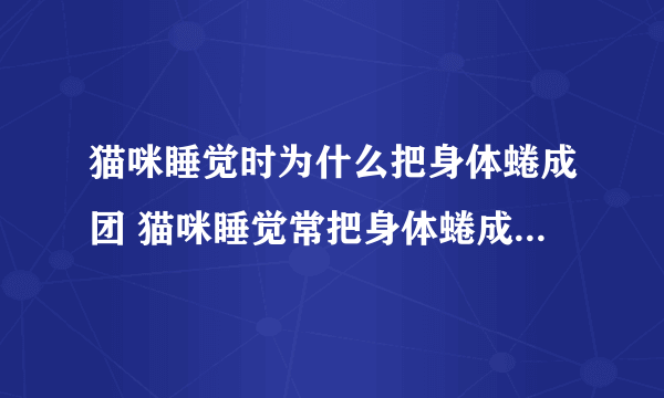 猫咪睡觉时为什么把身体蜷成团 猫咪睡觉常把身体蜷成团是什么原因