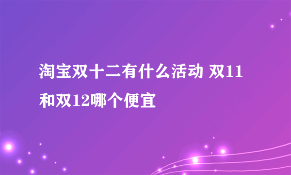 淘宝双十二有什么活动 双11和双12哪个便宜