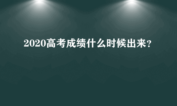 2020高考成绩什么时候出来？