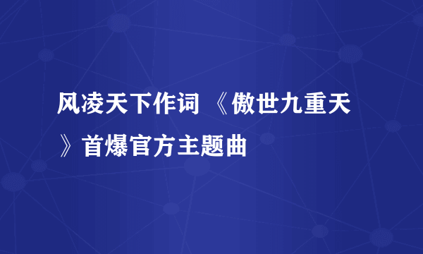 风凌天下作词 《傲世九重天》首爆官方主题曲