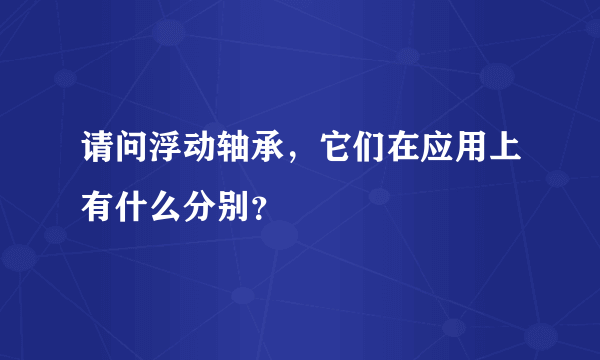 请问浮动轴承，它们在应用上有什么分别？