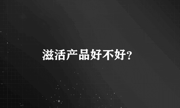 滋活产品好不好？