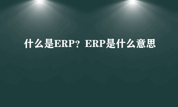 什么是ERP？ERP是什么意思