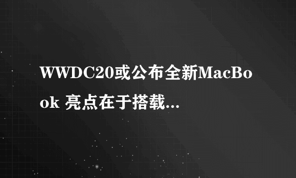 WWDC20或公布全新MacBook 亮点在于搭载自家芯片