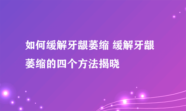 如何缓解牙龈萎缩 缓解牙龈萎缩的四个方法揭晓