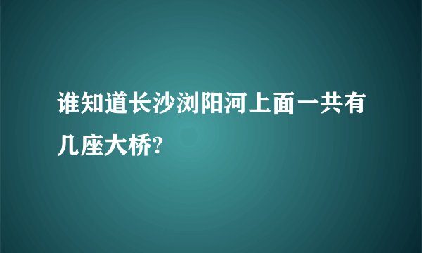 谁知道长沙浏阳河上面一共有几座大桥?