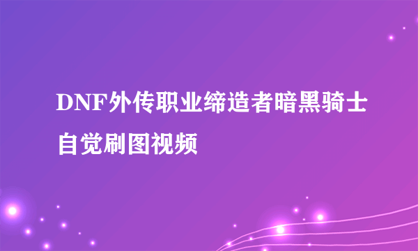 DNF外传职业缔造者暗黑骑士自觉刷图视频