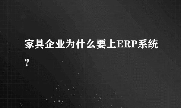 家具企业为什么要上ERP系统？