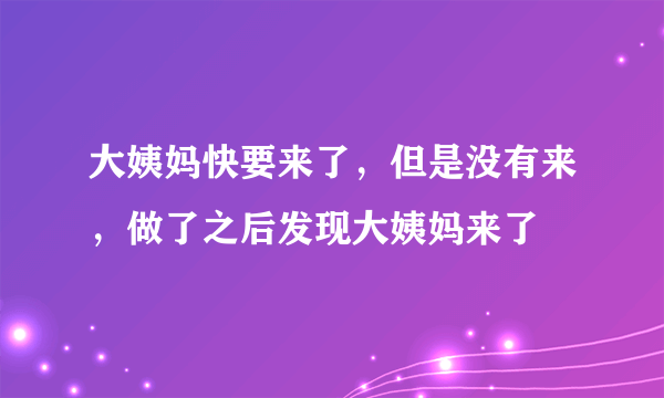 大姨妈快要来了，但是没有来，做了之后发现大姨妈来了