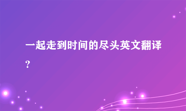 一起走到时间的尽头英文翻译？