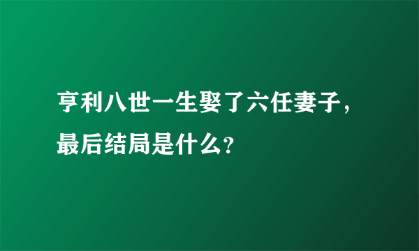 亨利八世一生娶了六任妻子，最后结局是什么？