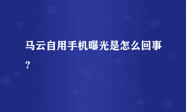 马云自用手机曝光是怎么回事？