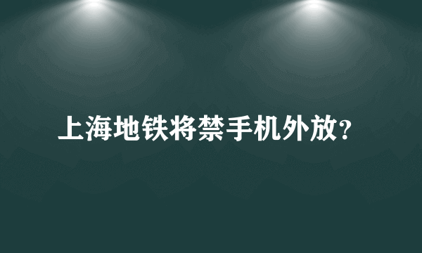 上海地铁将禁手机外放？