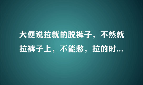 大便说拉就的脱裤子，不然就拉裤子上，不能憋，拉的时...